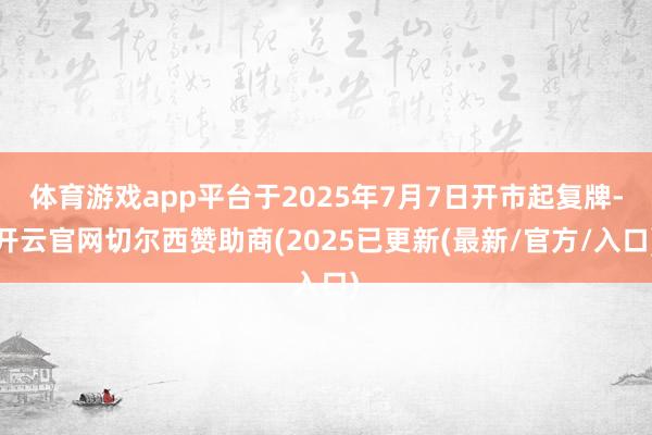 体育游戏app平台于2025年7月7日开市起复牌-开云官网切尔西赞助商(2025已更新(最新/官方/入口)