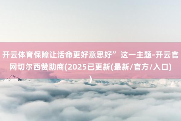 开云体育保障让活命更好意思好” 这一主题-开云官网切尔西赞助商(2025已更新(最新/官方/入口)