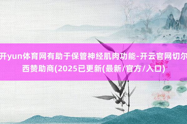 开yun体育网有助于保管神经肌肉功能-开云官网切尔西赞助商(2025已更新(最新/官方/入口)