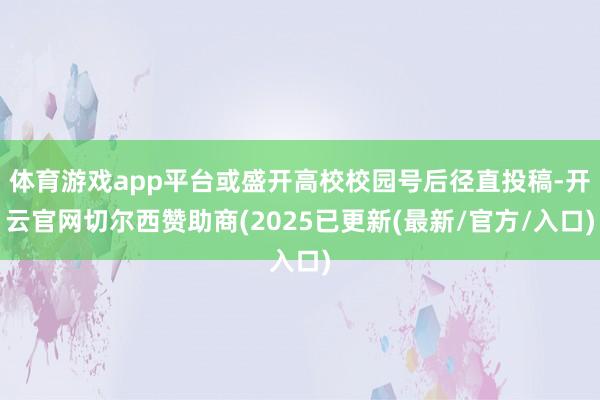 体育游戏app平台或盛开高校校园号后径直投稿-开云官网切尔西赞助商(2025已更新(最新/官方/入口)