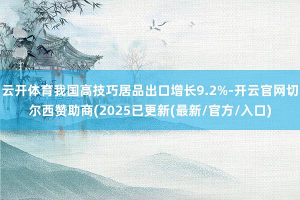 云开体育我国高技巧居品出口增长9.2%-开云官网切尔西赞助商(2025已更新(最新/官方/入口)