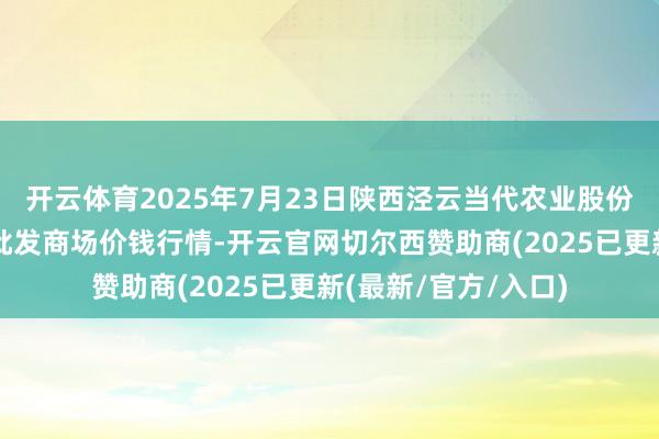 开云体育2025年7月23日陕西泾云当代农业股份有限公司云阳蔬菜批发商场价钱行情-开云官网切尔西赞助商(2025已更新(最新/官方/入口)