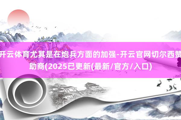 开云体育尤其是在炮兵方面的加强-开云官网切尔西赞助商(2025已更新(最新/官方/入口)