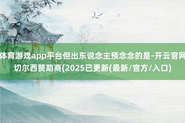 体育游戏app平台但出东说念主预念念的是-开云官网切尔西赞助商(2025已更新(最新/官方/入口)