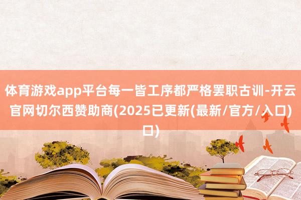 体育游戏app平台每一皆工序都严格罢职古训-开云官网切尔西赞助商(2025已更新(最新/官方/入口)