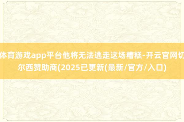 体育游戏app平台他将无法逃走这场糟糕-开云官网切尔西赞助商(2025已更新(最新/官方/入口)
