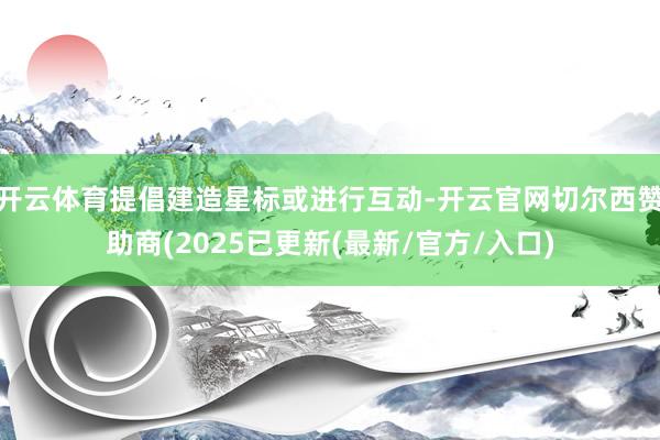 开云体育提倡建造星标或进行互动-开云官网切尔西赞助商(2025已更新(最新/官方/入口)