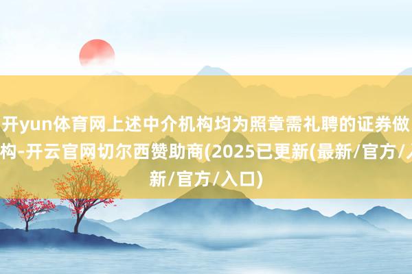 开yun体育网上述中介机构均为照章需礼聘的证券做事机构-开云官网切尔西赞助商(2025已更新(最新/官方/入口)