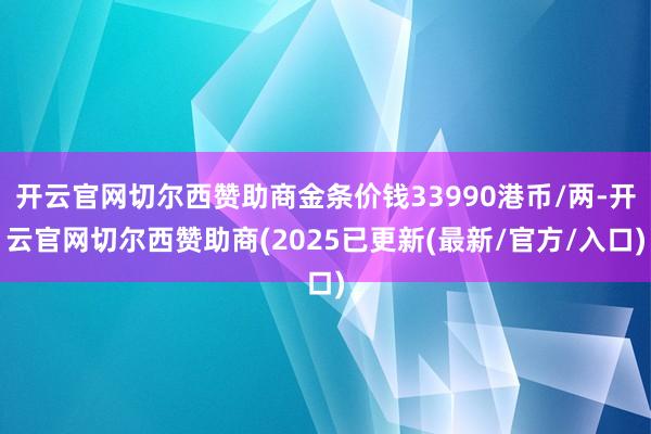 开云官网切尔西赞助商金条价钱33990港币/两-开云官网切尔西赞助商(2025已更新(最新/官方/入口)