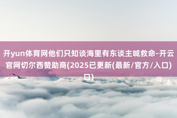开yun体育网他们只知谈海里有东谈主喊救命-开云官网切尔西赞助商(2025已更新(最新/官方/入口)