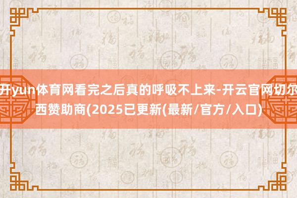 开yun体育网看完之后真的呼吸不上来-开云官网切尔西赞助商(2025已更新(最新/官方/入口)