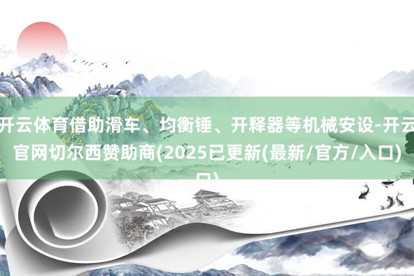 开云体育借助滑车、均衡锤、开释器等机械安设-开云官网切尔西赞助商(2025已更新(最新/官方/入口)