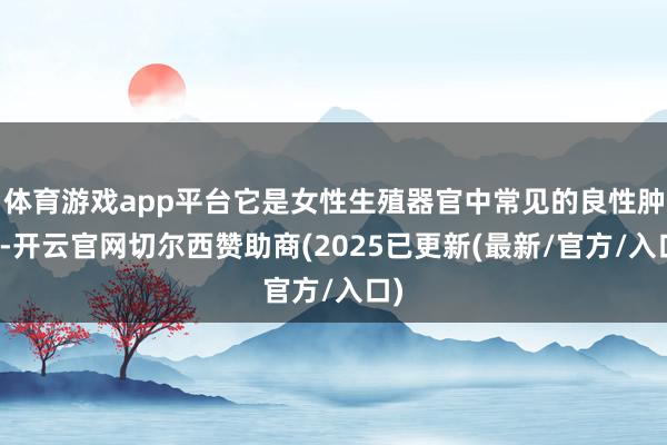 体育游戏app平台它是女性生殖器官中常见的良性肿瘤-开云官网切尔西赞助商(2025已更新(最新/官方/入口)