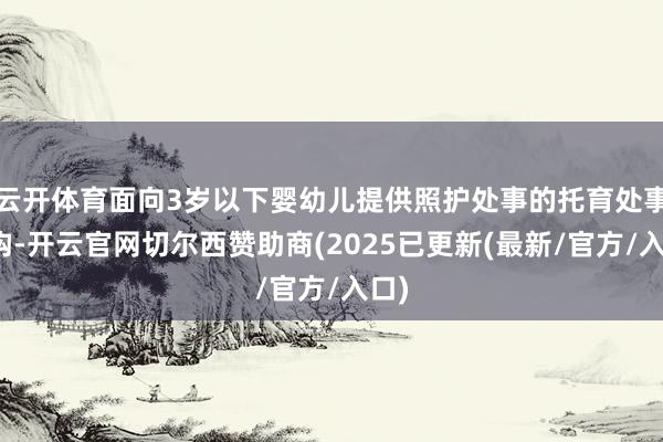 云开体育面向3岁以下婴幼儿提供照护处事的托育处事机构-开云官网切尔西赞助商(2025已更新(最新/官方/入口)
