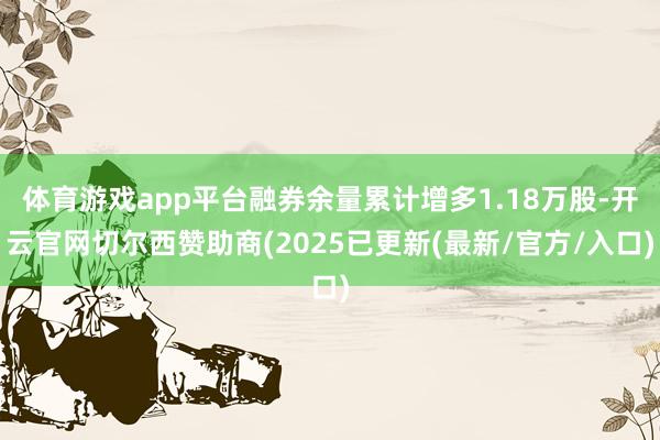 体育游戏app平台融券余量累计增多1.18万股-开云官网切尔西赞助商(2025已更新(最新/官方/入口)