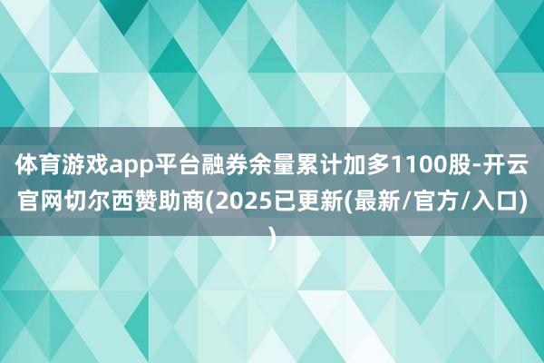 体育游戏app平台融券余量累计加多1100股-开云官网切尔西赞助商(2025已更新(最新/官方/入口)