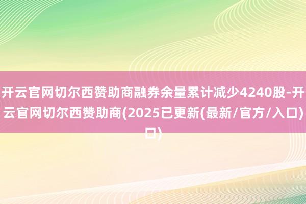 开云官网切尔西赞助商融券余量累计减少4240股-开云官网切尔西赞助商(2025已更新(最新/官方/入口)