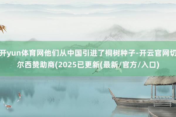 开yun体育网他们从中国引进了桐树种子-开云官网切尔西赞助商(2025已更新(最新/官方/入口)