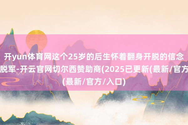 开yun体育网这个25岁的后生怀着翻身开脱的信念加入开脱军-开云官网切尔西赞助商(2025已更新(最新/官方/入口)