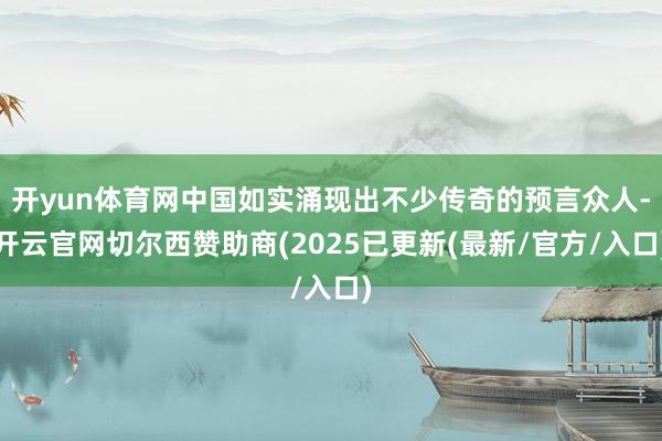 开yun体育网中国如实涌现出不少传奇的预言众人-开云官网切尔西赞助商(2025已更新(最新/官方/入口)