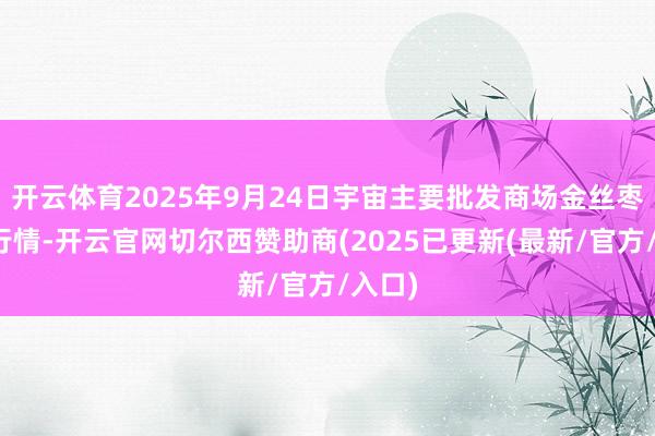 开云体育2025年9月24日宇宙主要批发商场金丝枣价钱行情-开云官网切尔西赞助商(2025已更新(最新/官方/入口)