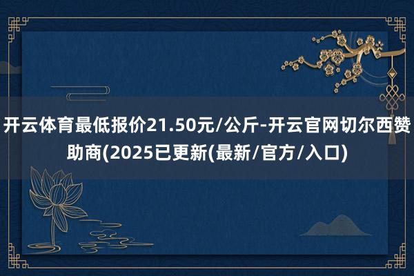 开云体育最低报价21.50元/公斤-开云官网切尔西赞助商(2025已更新(最新/官方/入口)