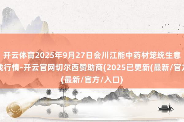 开云体育2025年9月27日会川江能中药材笼统生意阛阓价钱行情-开云官网切尔西赞助商(2025已更新(最新/官方/入口)