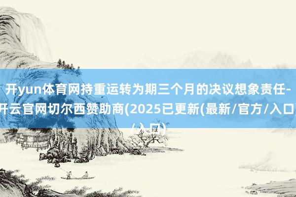 开yun体育网持重运转为期三个月的决议想象责任-开云官网切尔西赞助商(2025已更新(最新/官方/入口)