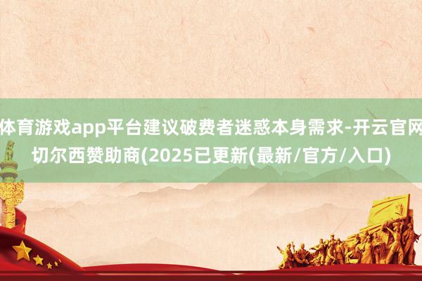 体育游戏app平台建议破费者迷惑本身需求-开云官网切尔西赞助商(2025已更新(最新/官方/入口)