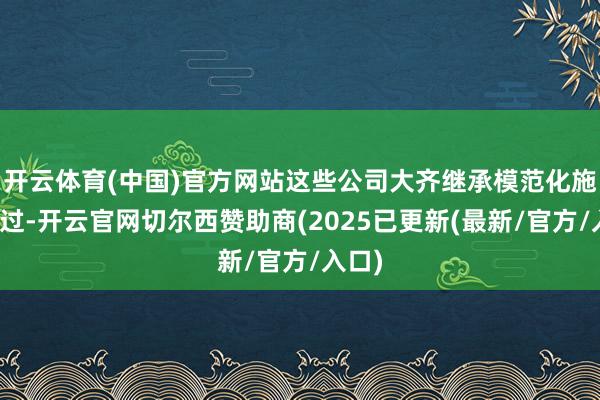 开云体育(中国)官方网站这些公司大齐继承模范化施工经过-开云官网切尔西赞助商(2025已更新(最新/官方/入口)