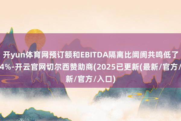 开yun体育网预订额和EBITDA隔离比阛阓共鸣低了3%和4%-开云官网切尔西赞助商(2025已更新(最新/官方/入口)