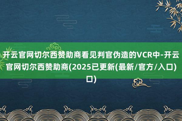 开云官网切尔西赞助商看见判官伪造的VCR中-开云官网切尔西赞助商(2025已更新(最新/官方/入口)
