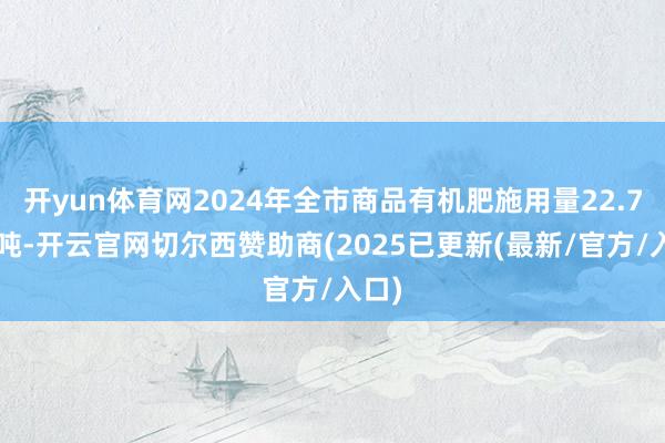 开yun体育网2024年全市商品有机肥施用量22.72万吨-开云官网切尔西赞助商(2025已更新(最新/官方/入口)