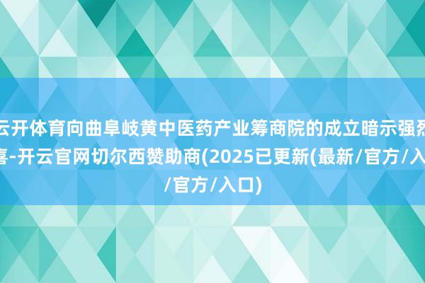 云开体育向曲阜岐黄中医药产业筹商院的成立暗示强烈道喜-开云官网切尔西赞助商(2025已更新(最新/官方/入口)