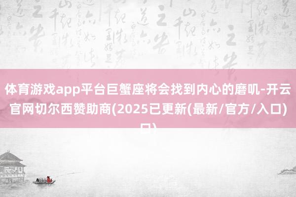 体育游戏app平台巨蟹座将会找到内心的磨叽-开云官网切尔西赞助商(2025已更新(最新/官方/入口)