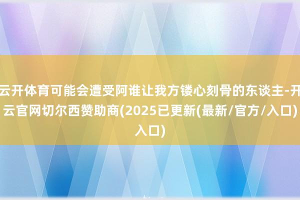 云开体育可能会遭受阿谁让我方镂心刻骨的东谈主-开云官网切尔西赞助商(2025已更新(最新/官方/入口)