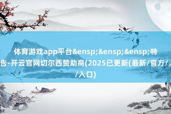 体育游戏app平台&ensp;&ensp;&ensp;特此公告-开云官网切尔西赞助商(2025已更新(最新/官方/入口)