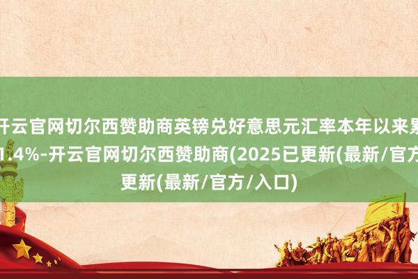 开云官网切尔西赞助商英镑兑好意思元汇率本年以来累计下落1.4%-开云官网切尔西赞助商(2025已更新(最新/官方/入口)
