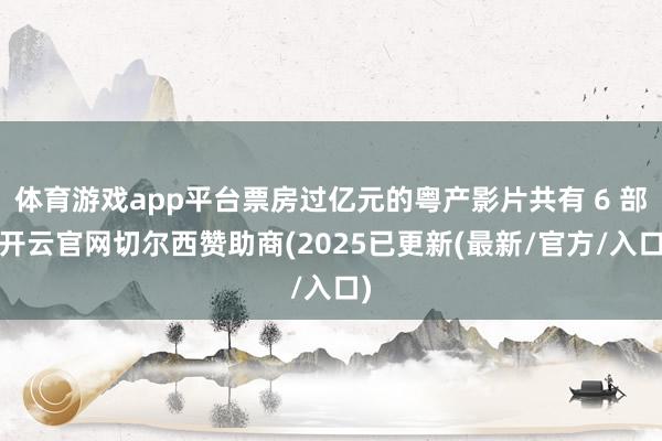 体育游戏app平台票房过亿元的粤产影片共有 6 部-开云官网切尔西赞助商(2025已更新(最新/官方/入口)