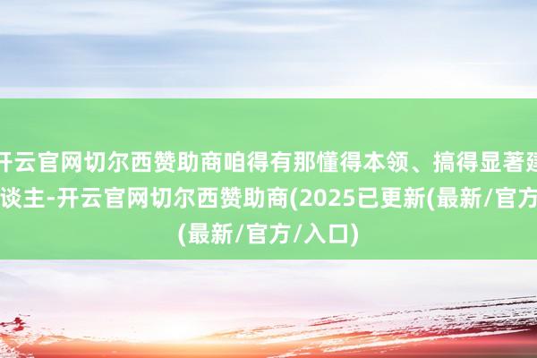 开云官网切尔西赞助商咱得有那懂得本领、搞得显著建筑的东谈主-开云官网切尔西赞助商(2025已更新(最新/官方/入口)