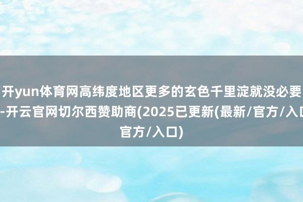 开yun体育网高纬度地区更多的玄色千里淀就没必要了-开云官网切尔西赞助商(2025已更新(最新/官方/入口)