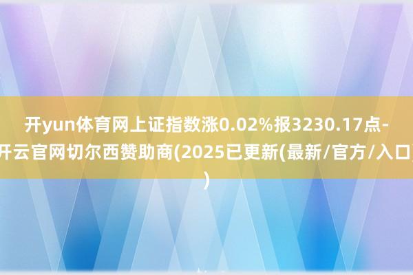 开yun体育网上证指数涨0.02%报3230.17点-开云官网切尔西赞助商(2025已更新(最新/官方/入口)