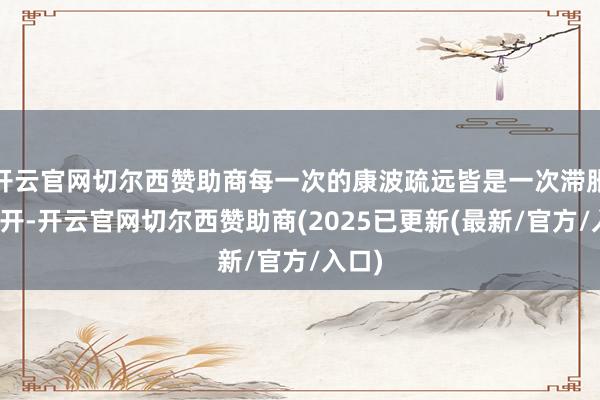 开云官网切尔西赞助商每一次的康波疏远皆是一次滞胀的张开-开云官网切尔西赞助商(2025已更新(最新/官方/入口)