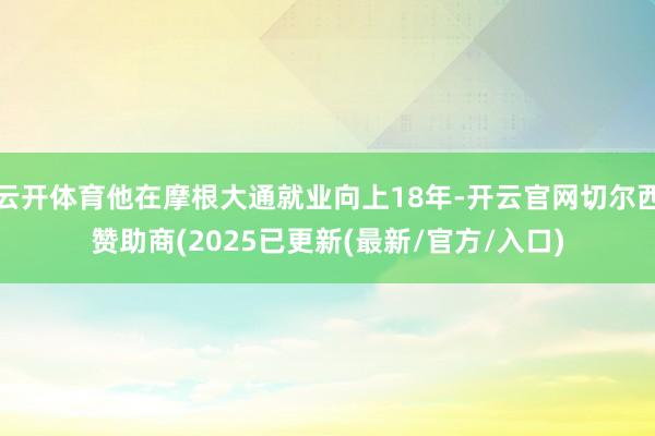 云开体育他在摩根大通就业向上18年-开云官网切尔西赞助商(2025已更新(最新/官方/入口)