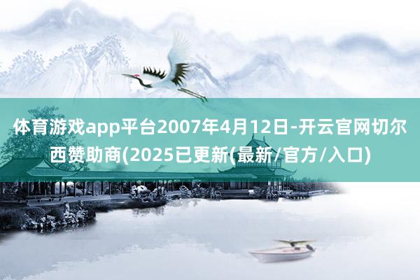 体育游戏app平台2007年4月12日-开云官网切尔西赞助商(2025已更新(最新/官方/入口)