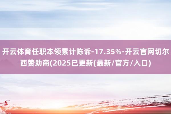 开云体育任职本领累计陈诉-17.35%-开云官网切尔西赞助商(2025已更新(最新/官方/入口)