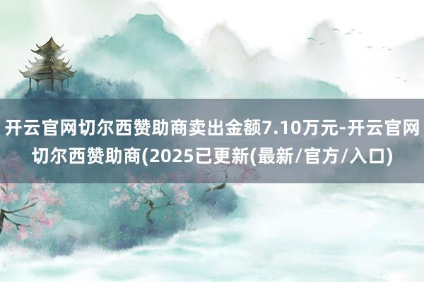 开云官网切尔西赞助商卖出金额7.10万元-开云官网切尔西赞助商(2025已更新(最新/官方/入口)