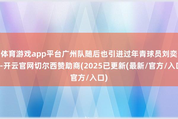 体育游戏app平台广州队随后也引进过年青球员刘奕鸣-开云官网切尔西赞助商(2025已更新(最新/官方/入口)