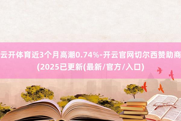 云开体育近3个月高潮0.74%-开云官网切尔西赞助商(2025已更新(最新/官方/入口)