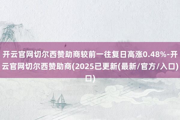 开云官网切尔西赞助商较前一往复日高涨0.48%-开云官网切尔西赞助商(2025已更新(最新/官方/入口)